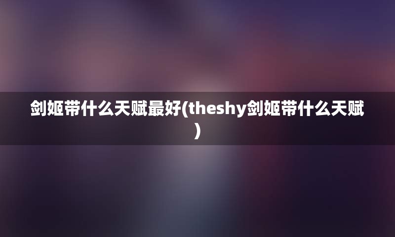 剑姬带什么天赋最好(theshy剑姬带什么天赋)