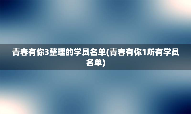 青春有你3整理的学员名单(青春有你1所有学员名单)