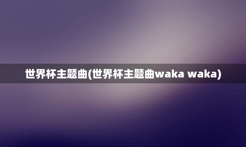 世界杯主题曲(世界杯主题曲waka waka)