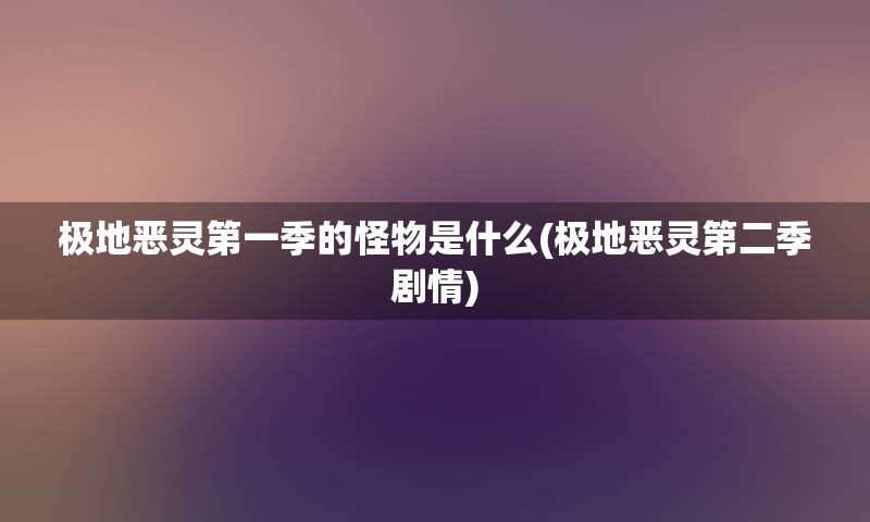 极地恶灵第一季的怪物是什么(极地恶灵第二季剧情)