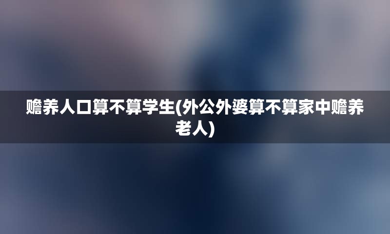 赡养人口算不算学生(外公外婆算不算家中赡养老人)