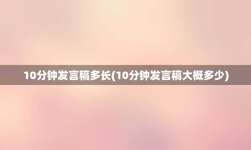 10分钟发言稿多长(10分钟发言稿大概多少)