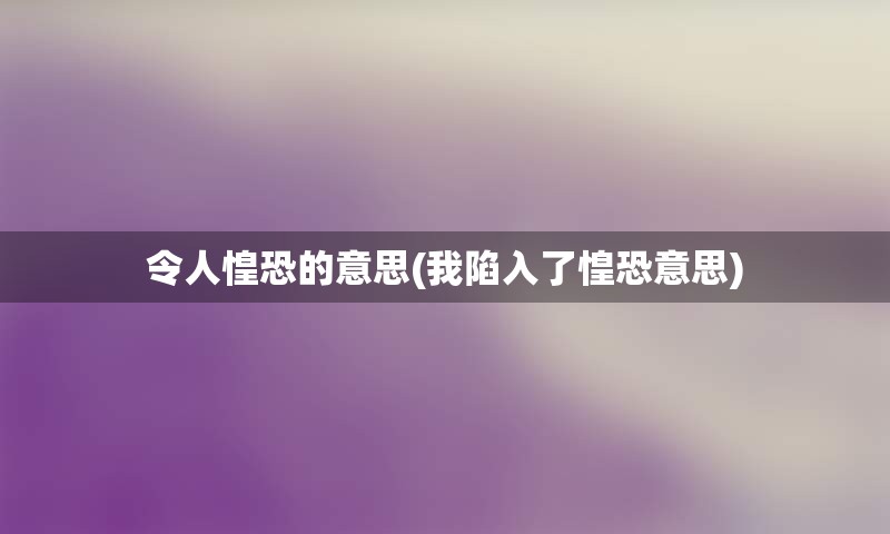 令人惶恐的意思(我陷入了惶恐意思)