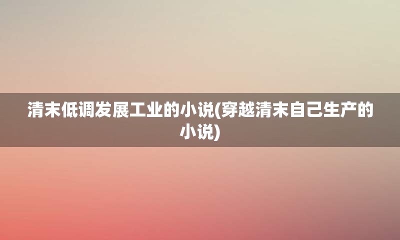 清末低调发展工业的小说(穿越清末自己生产的小说)