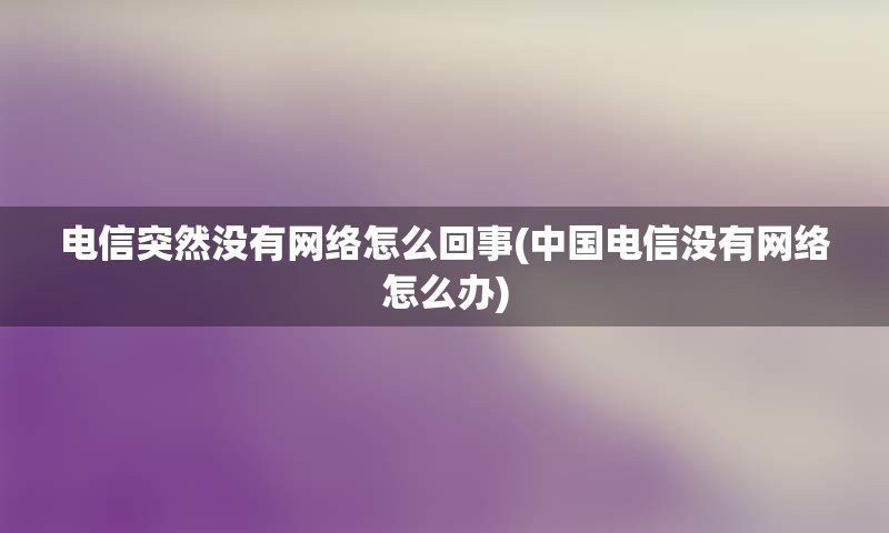 电信突然没有网络怎么回事(中国电信没有网络怎么办)