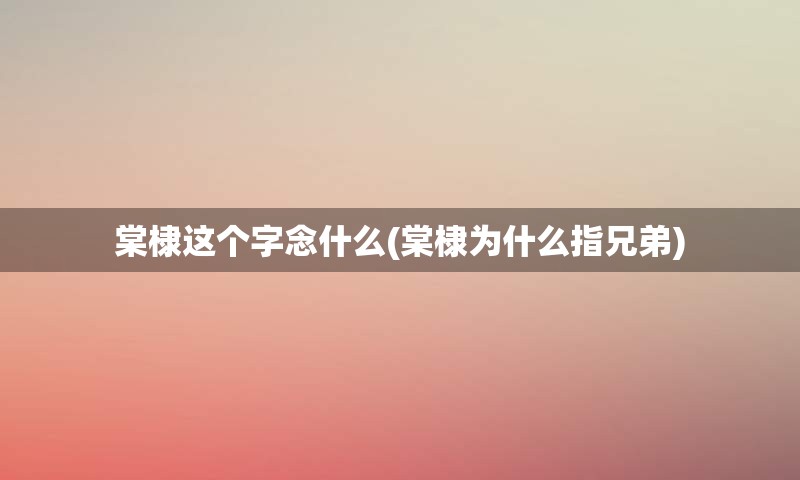 棠棣这个字念什么(棠棣为什么指兄弟)