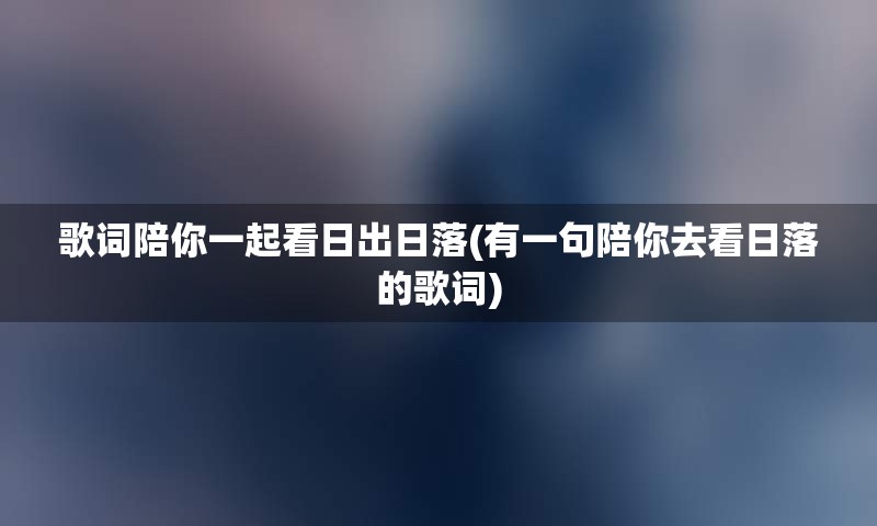 歌词陪你一起看日出日落(有一句陪你去看日落的歌词)