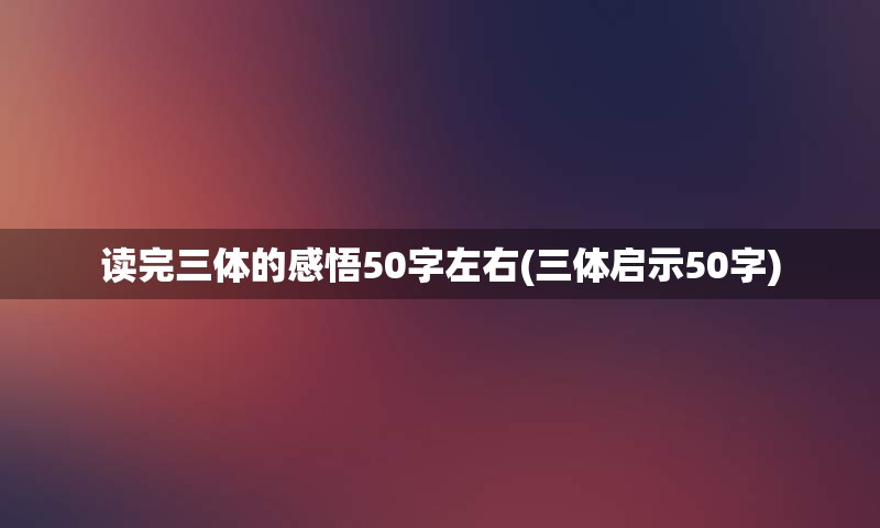 读完三体的感悟50字左右(三体启示50字)