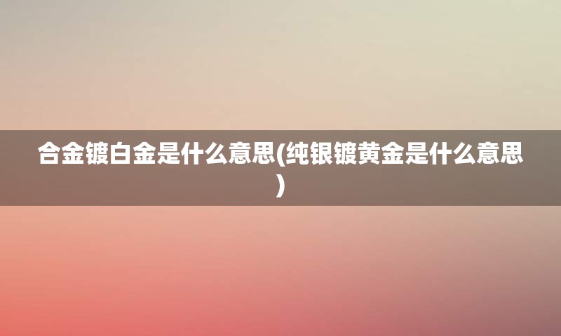 合金镀白金是什么意思(纯银镀黄金是什么意思)