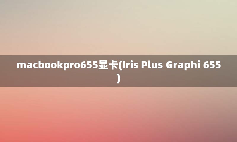 macbookpro655显卡(Iris Plus Graphi 655)