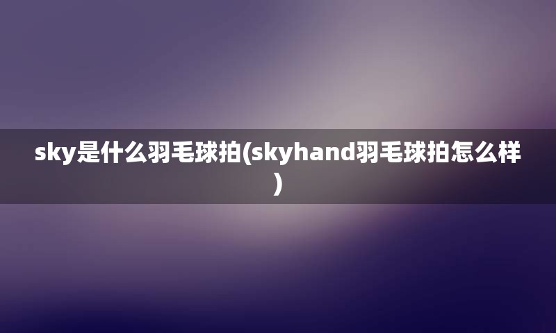 sky是什么羽毛球拍(skyhand羽毛球拍怎么样)