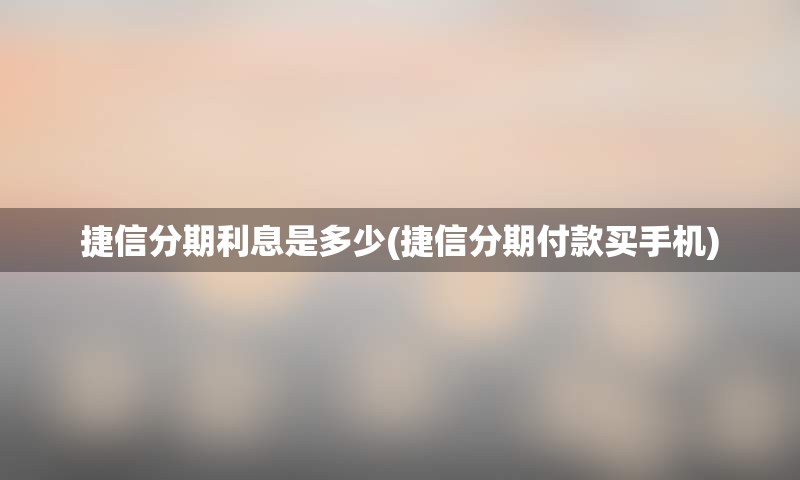 捷信分期利息是多少(捷信分期付款买手机)