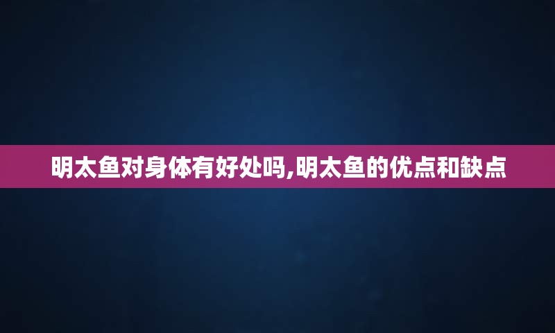 明太鱼对身体有好处吗,明太鱼的优点和缺点