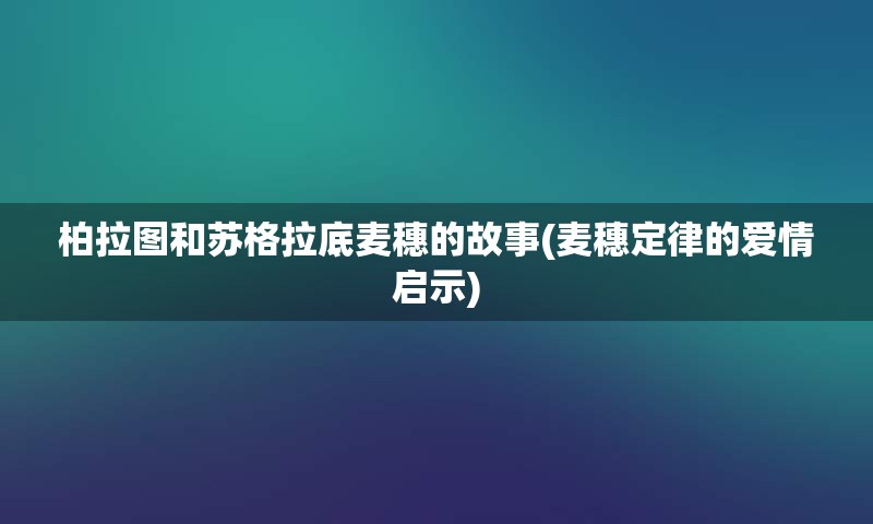 柏拉图和苏格拉底麦穗的故事(麦穗定律的爱情启示)