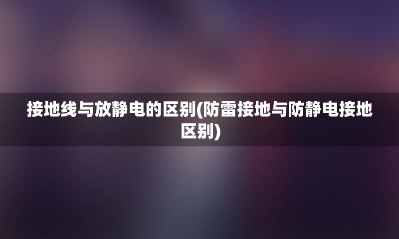 接地线与放静电的区别(防雷接地与防静电接地区别)