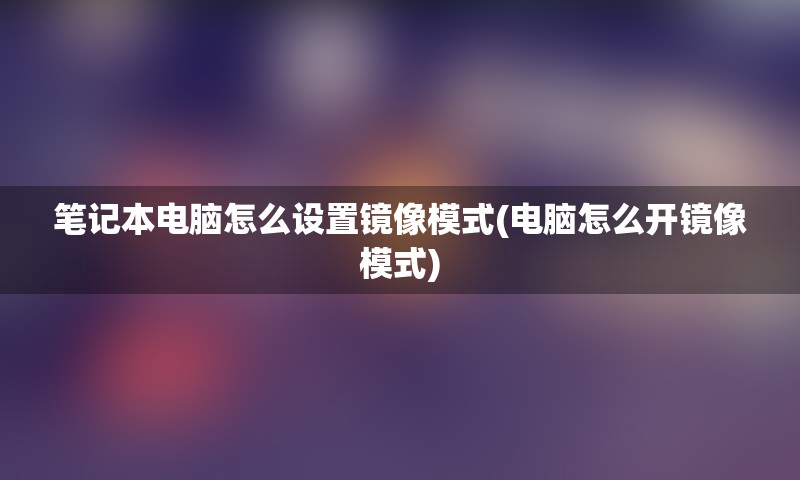 笔记本电脑怎么设置镜像模式(电脑怎么开镜像模式)