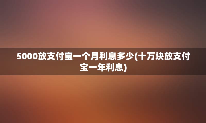 5000放支付宝一个月利息多少(十万块放支付宝一年利息)