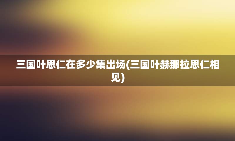 三国叶思仁在多少集出场(三国叶赫那拉思仁相见)