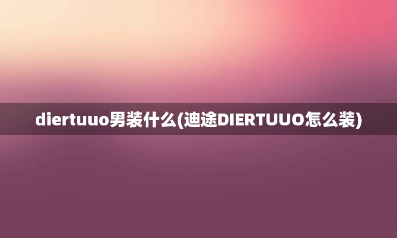 diertuuo男装什么(迪途DIERTUUO怎么装)