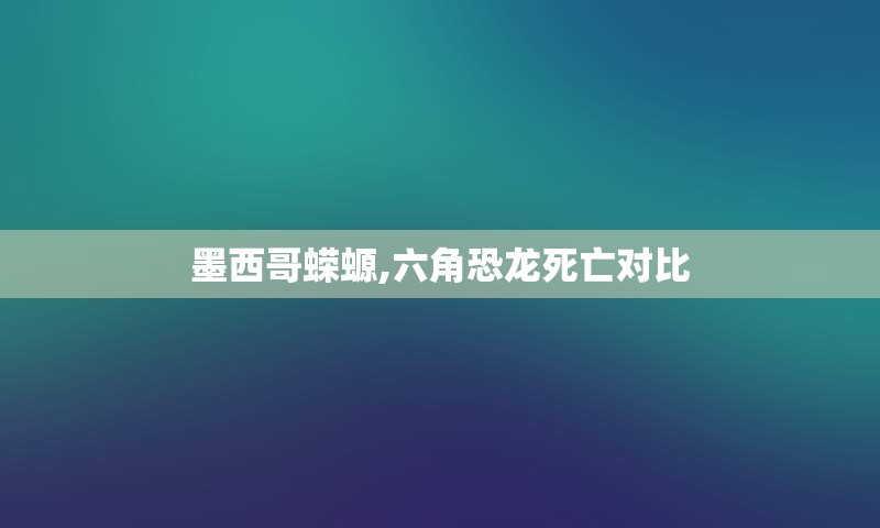 墨西哥蝾螈,六角恐龙死亡对比