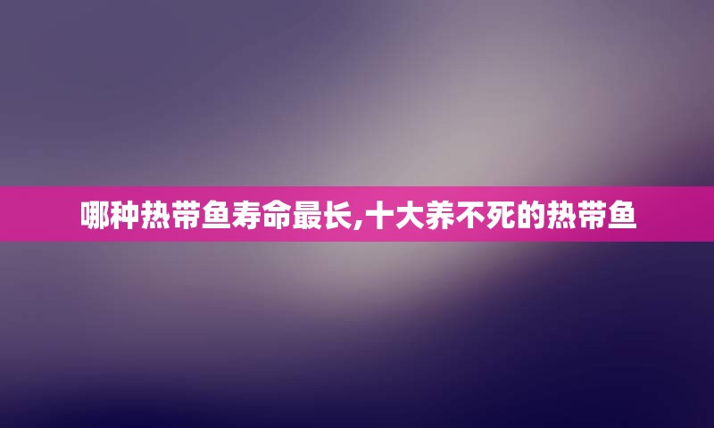 哪种热带鱼寿命最长,十大养不死的热带鱼