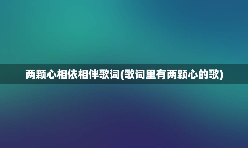 两颗心相依相伴歌词(歌词里有两颗心的歌)