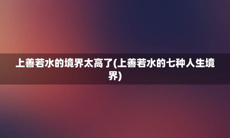 上善若水的境界太高了(上善若水的七种人生境界)