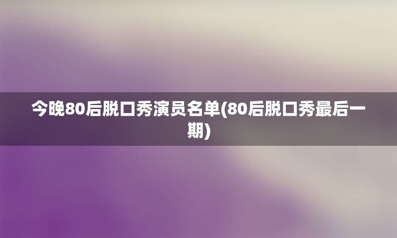 今晚80后脱口秀演员名单(80后脱口秀最后一期)