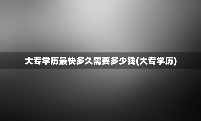 大专学历最快多久需要多少钱(大专学历)