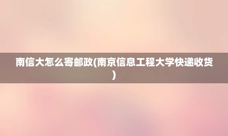 南信大怎么寄邮政(南京信息工程大学快递收货)