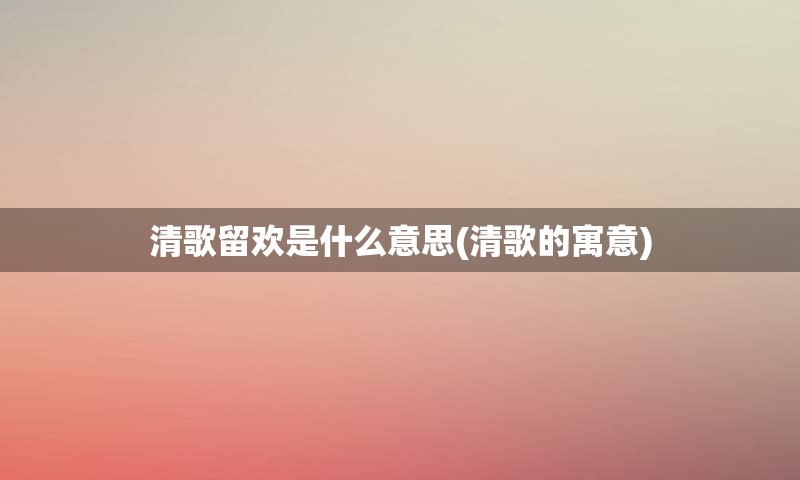 清歌留欢是什么意思(清歌的寓意)