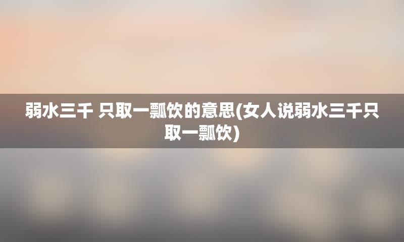 弱水三千 只取一瓢饮的意思(女人说弱水三千只取一瓢饮)