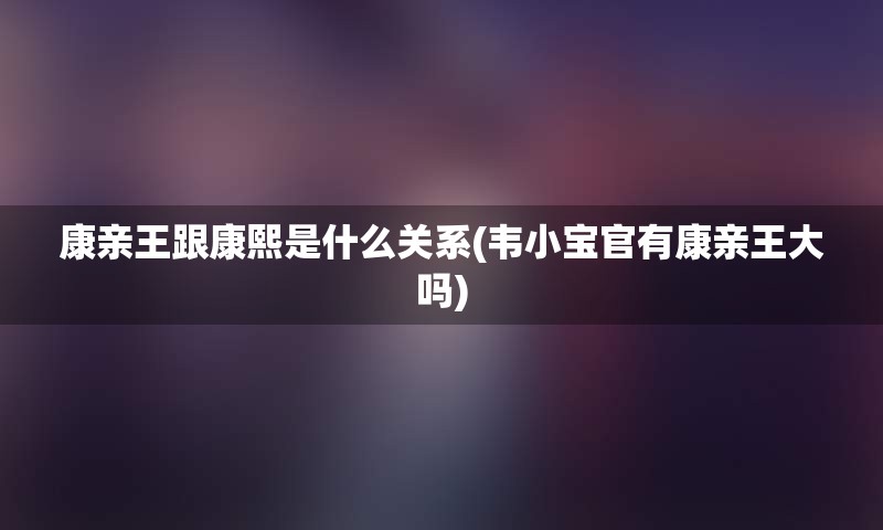 康亲王跟康熙是什么关系(韦小宝官有康亲王大吗)