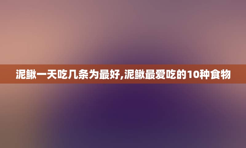 泥鳅一天吃几条为最好,泥鳅最爱吃的10种食物