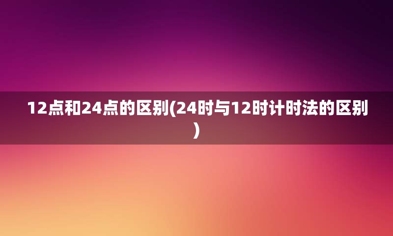 12点和24点的区别(24时与12时计时法的区别)