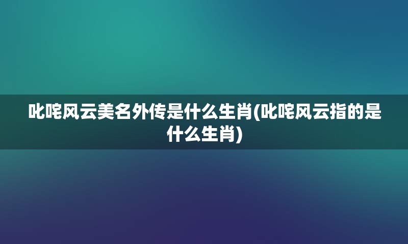 叱咤风云美名外传是什么生肖(叱咤风云指的是什么生肖)