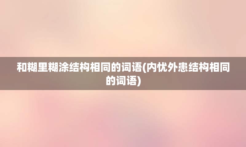 和糊里糊涂结构相同的词语(内忧外患结构相同的词语)