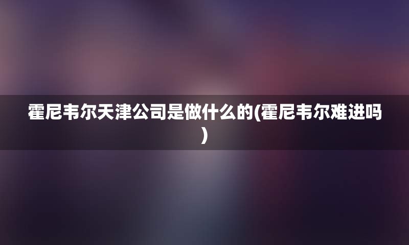 霍尼韦尔天津公司是做什么的(霍尼韦尔难进吗)