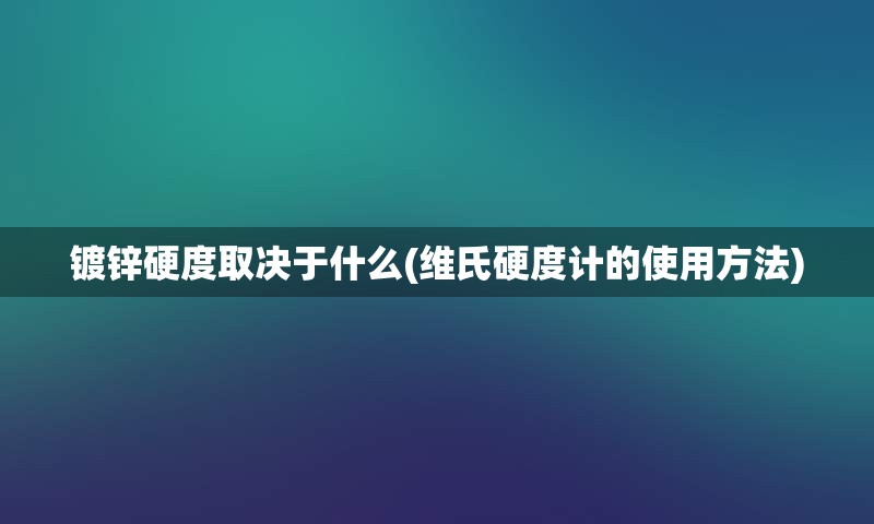 镀锌硬度取决于什么(维氏硬度计的使用方法)