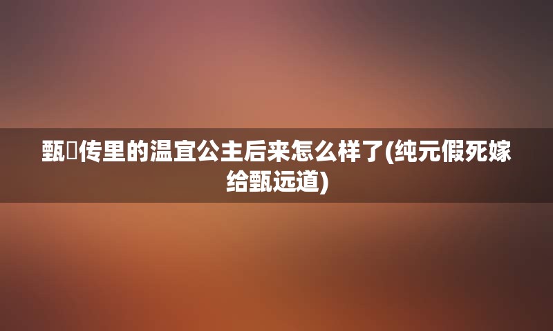 甄嬛传里的温宜公主后来怎么样了(纯元假死嫁给甄远道)