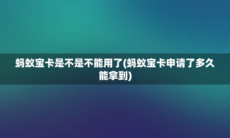 蚂蚁宝卡是不是不能用了(蚂蚁宝卡申请了多久能拿到)