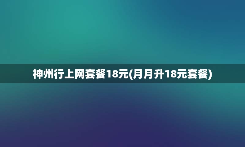 神州行上网套餐18元(月月升18元套餐)