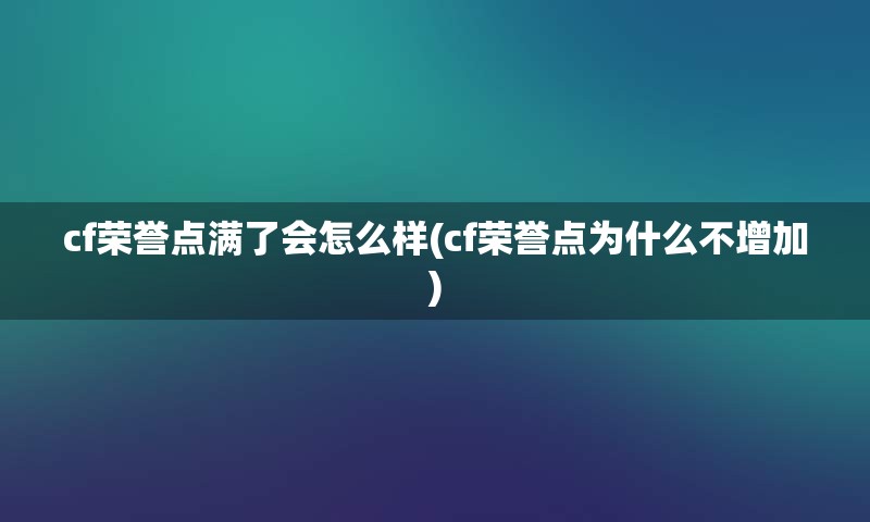 cf荣誉点满了会怎么样(cf荣誉点为什么不增加)