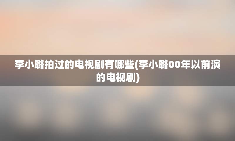 李小璐拍过的电视剧有哪些(李小璐00年以前演的电视剧)