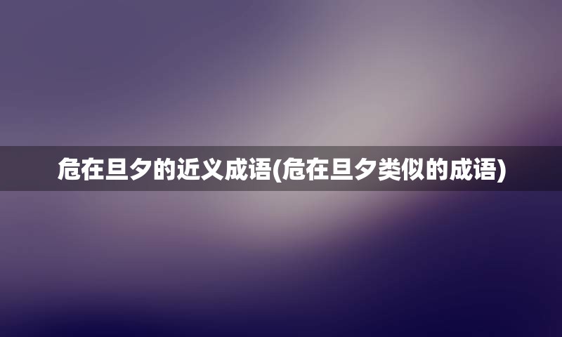 危在旦夕的近义成语(危在旦夕类似的成语)