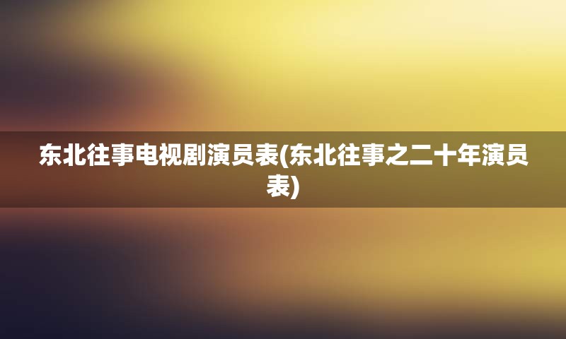 东北往事电视剧演员表(东北往事之二十年演员表)