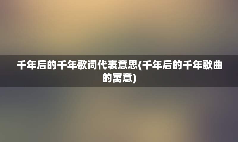 千年后的千年歌词代表意思(千年后的千年歌曲的寓意)