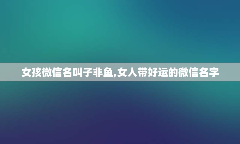 女孩微信名叫子非鱼,女人带好运的微信名字