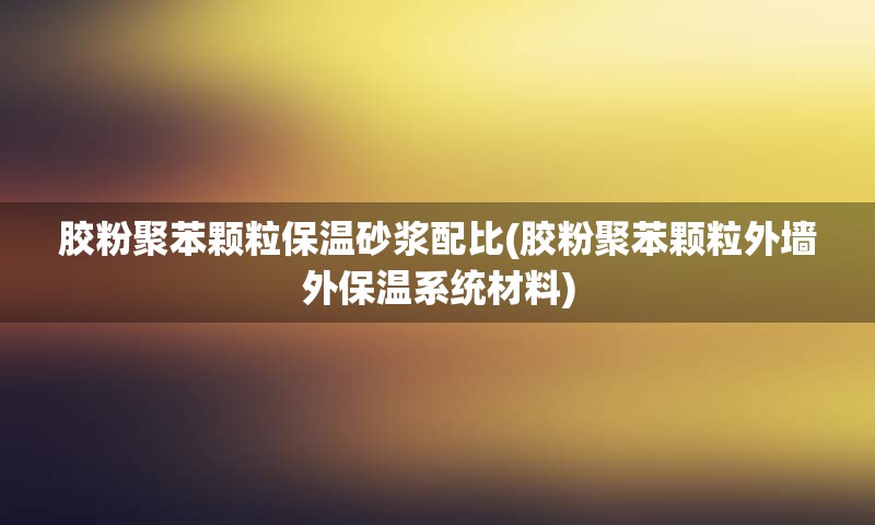 胶粉聚苯颗粒保温砂浆配比(胶粉聚苯颗粒外墙外保温系统材料)