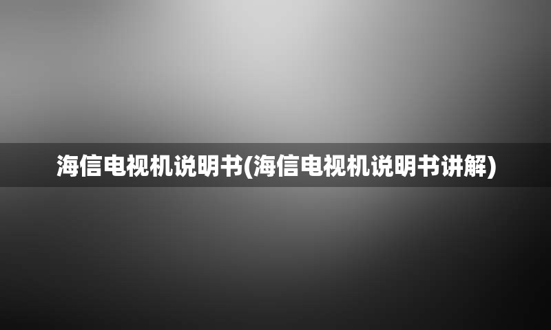 海信电视机说明书(海信电视机说明书讲解)